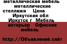 металлическая мебель, металлические стеллажи  › Цена ­ 2 499 - Иркутская обл., Иркутск г. Мебель, интерьер » Офисная мебель   